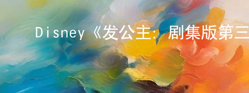 ﻿蔡伟杨发布﻿Disney《发公主：剧集版第三季》迅雷下载/在线观看/百度云-动漫/卡通-美剧天堂